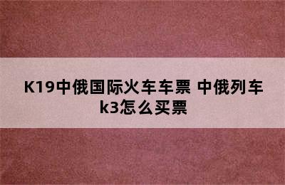 如何购买K3/K19中俄国际火车车票 中俄列车k3怎么买票